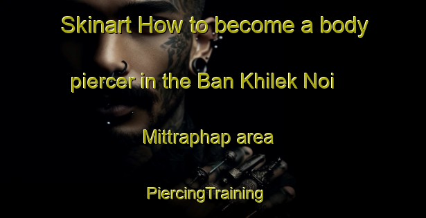 Skinart How to become a body piercer in the Ban Khilek Noi Mittraphap area | PiercingTraining | PiercingClasses | SkinartTraining-Thailand