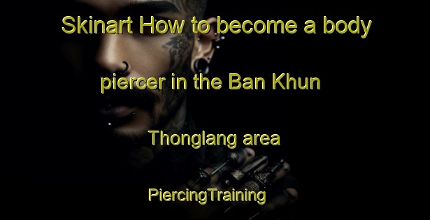Skinart How to become a body piercer in the Ban Khun Thonglang area | PiercingTraining | PiercingClasses | SkinartTraining-Thailand