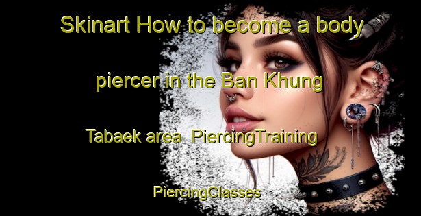 Skinart How to become a body piercer in the Ban Khung Tabaek area | PiercingTraining | PiercingClasses | SkinartTraining-Thailand