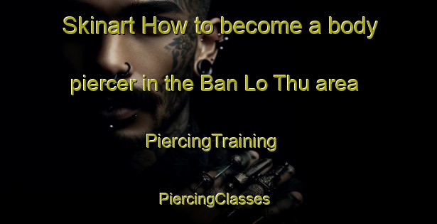 Skinart How to become a body piercer in the Ban Lo Thu area | PiercingTraining | PiercingClasses | SkinartTraining-Thailand