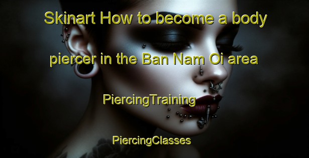 Skinart How to become a body piercer in the Ban Nam Oi area | PiercingTraining | PiercingClasses | SkinartTraining-Thailand