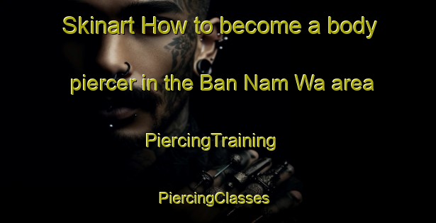 Skinart How to become a body piercer in the Ban Nam Wa area | PiercingTraining | PiercingClasses | SkinartTraining-Thailand