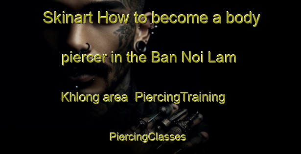 Skinart How to become a body piercer in the Ban Noi Lam Khlong area | PiercingTraining | PiercingClasses | SkinartTraining-Thailand