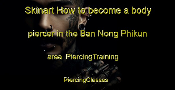 Skinart How to become a body piercer in the Ban Nong Phikun area | PiercingTraining | PiercingClasses | SkinartTraining-Thailand
