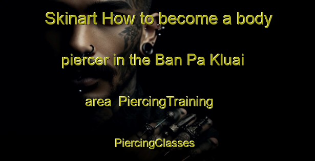 Skinart How to become a body piercer in the Ban Pa Kluai area | PiercingTraining | PiercingClasses | SkinartTraining-Thailand