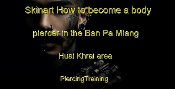 Skinart How to become a body piercer in the Ban Pa Miang Huai Khrai area | PiercingTraining | PiercingClasses | SkinartTraining-Thailand
