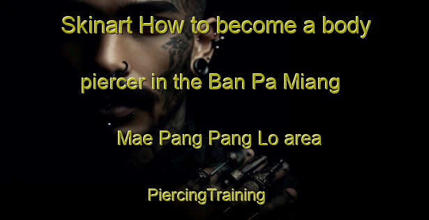 Skinart How to become a body piercer in the Ban Pa Miang Mae Pang Pang Lo area | PiercingTraining | PiercingClasses | SkinartTraining-Thailand