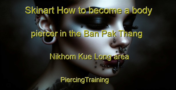 Skinart How to become a body piercer in the Ban Pak Thang Nikhom Kue Long area | PiercingTraining | PiercingClasses | SkinartTraining-Thailand