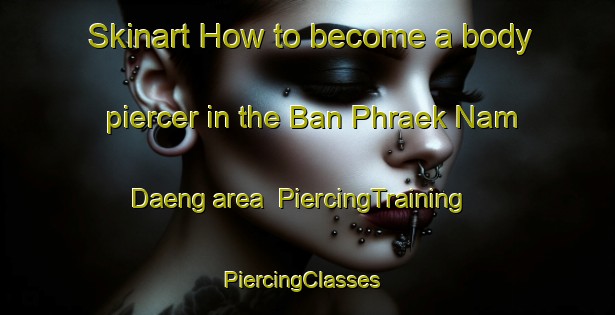 Skinart How to become a body piercer in the Ban Phraek Nam Daeng area | PiercingTraining | PiercingClasses | SkinartTraining-Thailand