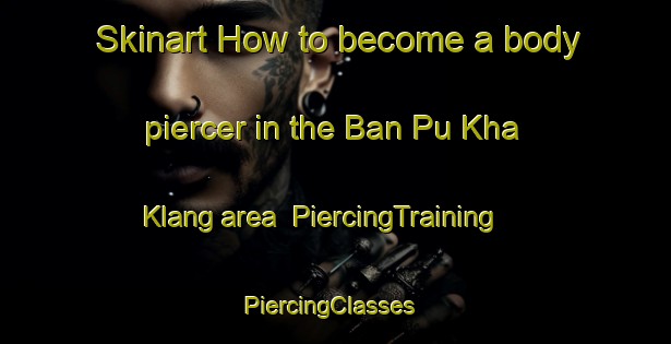 Skinart How to become a body piercer in the Ban Pu Kha Klang area | PiercingTraining | PiercingClasses | SkinartTraining-Thailand