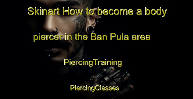Skinart How to become a body piercer in the Ban Pula area | PiercingTraining | PiercingClasses | SkinartTraining-Thailand