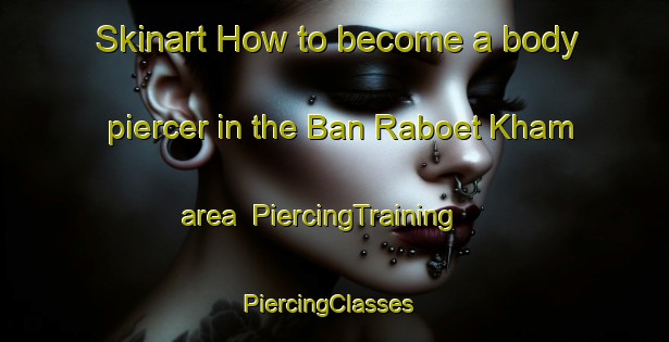 Skinart How to become a body piercer in the Ban Raboet Kham area | PiercingTraining | PiercingClasses | SkinartTraining-Thailand