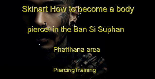 Skinart How to become a body piercer in the Ban Si Suphan Phatthana area | PiercingTraining | PiercingClasses | SkinartTraining-Thailand