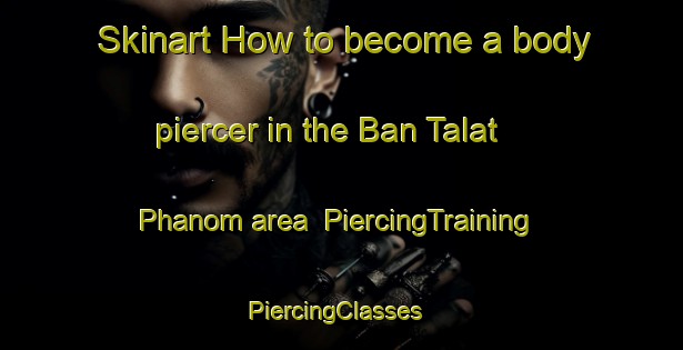 Skinart How to become a body piercer in the Ban Talat Phanom area | PiercingTraining | PiercingClasses | SkinartTraining-Thailand
