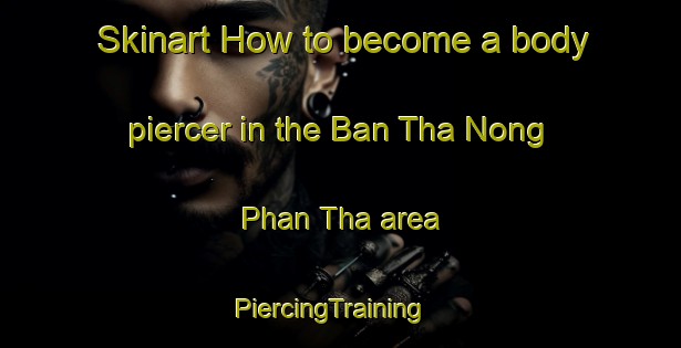 Skinart How to become a body piercer in the Ban Tha Nong Phan Tha area | PiercingTraining | PiercingClasses | SkinartTraining-Thailand