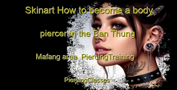 Skinart How to become a body piercer in the Ban Thung Mafang area | PiercingTraining | PiercingClasses | SkinartTraining-Thailand