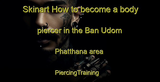 Skinart How to become a body piercer in the Ban Udom Phatthana area | PiercingTraining | PiercingClasses | SkinartTraining-Thailand