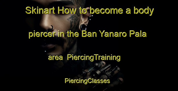 Skinart How to become a body piercer in the Ban Yanaro Pala area | PiercingTraining | PiercingClasses | SkinartTraining-Thailand