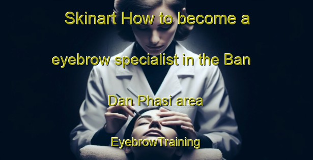Skinart How to become a eyebrow specialist in the Ban Dan Phasi area | EyebrowTraining | EyebrowClasses | SkinartTraining-Thailand