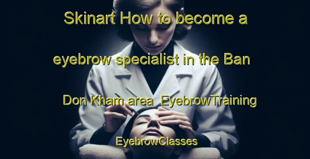 Skinart How to become a eyebrow specialist in the Ban Don Kham area | EyebrowTraining | EyebrowClasses | SkinartTraining-Thailand