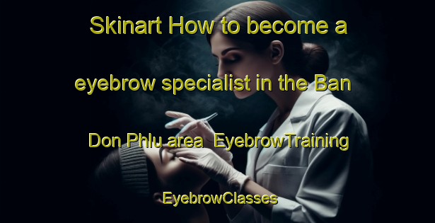 Skinart How to become a eyebrow specialist in the Ban Don Phlu area | EyebrowTraining | EyebrowClasses | SkinartTraining-Thailand