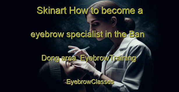Skinart How to become a eyebrow specialist in the Ban Dong area | EyebrowTraining | EyebrowClasses | SkinartTraining-Thailand
