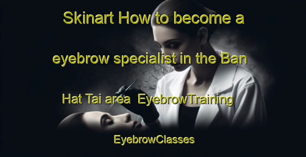 Skinart How to become a eyebrow specialist in the Ban Hat Tai area | EyebrowTraining | EyebrowClasses | SkinartTraining-Thailand