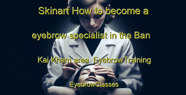 Skinart How to become a eyebrow specialist in the Ban Kai Kham area | EyebrowTraining | EyebrowClasses | SkinartTraining-Thailand