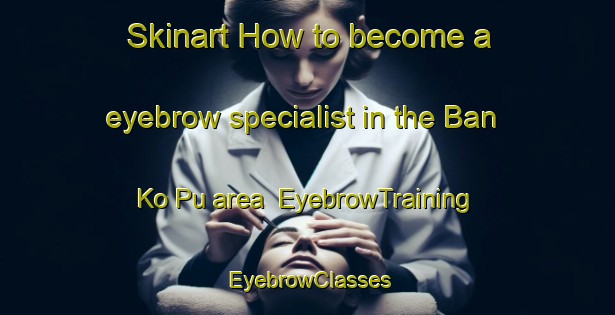 Skinart How to become a eyebrow specialist in the Ban Ko Pu area | EyebrowTraining | EyebrowClasses | SkinartTraining-Thailand