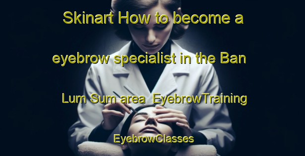 Skinart How to become a eyebrow specialist in the Ban Lum Sum area | EyebrowTraining | EyebrowClasses | SkinartTraining-Thailand