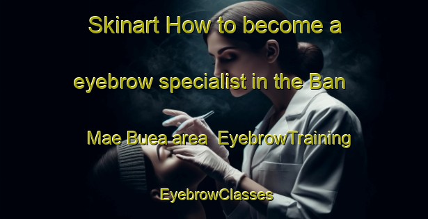 Skinart How to become a eyebrow specialist in the Ban Mae Buea area | EyebrowTraining | EyebrowClasses | SkinartTraining-Thailand