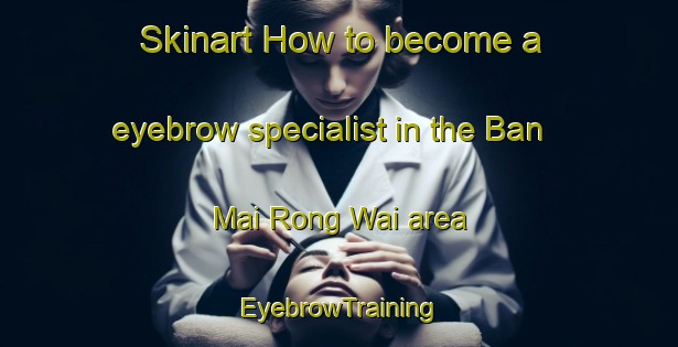 Skinart How to become a eyebrow specialist in the Ban Mai Rong Wai area | EyebrowTraining | EyebrowClasses | SkinartTraining-Thailand