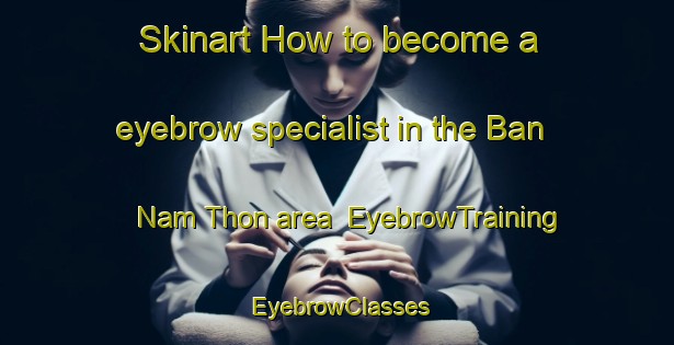 Skinart How to become a eyebrow specialist in the Ban Nam Thon area | EyebrowTraining | EyebrowClasses | SkinartTraining-Thailand
