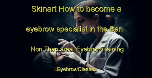 Skinart How to become a eyebrow specialist in the Ban Non Than area | EyebrowTraining | EyebrowClasses | SkinartTraining-Thailand