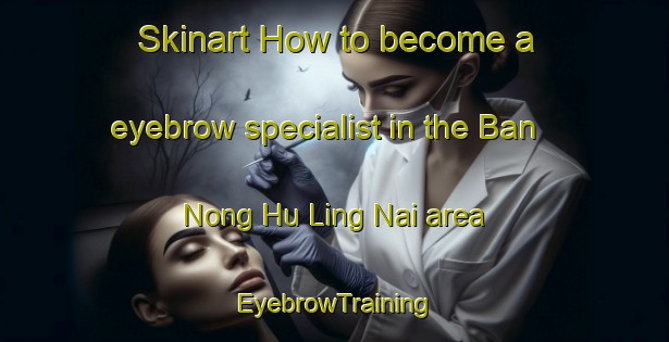 Skinart How to become a eyebrow specialist in the Ban Nong Hu Ling Nai area | EyebrowTraining | EyebrowClasses | SkinartTraining-Thailand