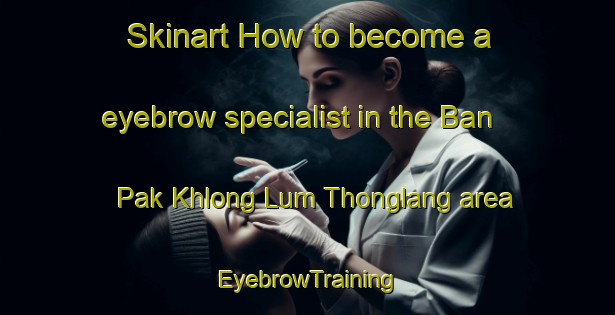 Skinart How to become a eyebrow specialist in the Ban Pak Khlong Lum Thonglang area | EyebrowTraining | EyebrowClasses | SkinartTraining-Thailand