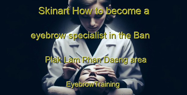 Skinart How to become a eyebrow specialist in the Ban Plak Lam Phan Daeng area | EyebrowTraining | EyebrowClasses | SkinartTraining-Thailand