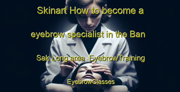 Skinart How to become a eyebrow specialist in the Ban Sak Long area | EyebrowTraining | EyebrowClasses | SkinartTraining-Thailand