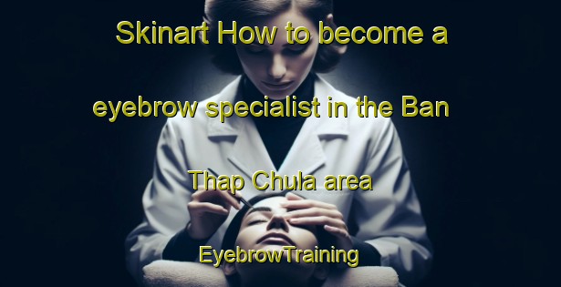 Skinart How to become a eyebrow specialist in the Ban Thap Chula area | EyebrowTraining | EyebrowClasses | SkinartTraining-Thailand