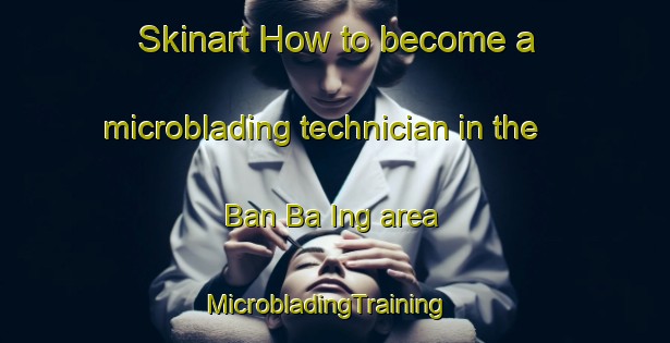 Skinart How to become a microblading technician in the Ban Ba Ing area | MicrobladingTraining | MicrobladingClasses | SkinartTraining-Thailand