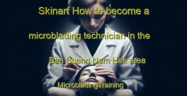 Skinart How to become a microblading technician in the Ban Bueng Nam Hak area | MicrobladingTraining | MicrobladingClasses | SkinartTraining-Thailand