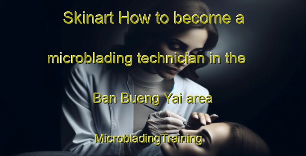 Skinart How to become a microblading technician in the Ban Bueng Yai area | MicrobladingTraining | MicrobladingClasses | SkinartTraining-Thailand