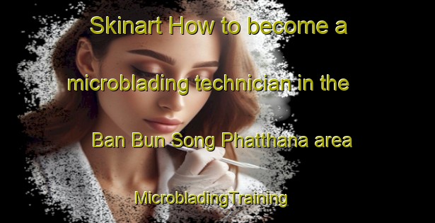 Skinart How to become a microblading technician in the Ban Bun Song Phatthana area | MicrobladingTraining | MicrobladingClasses | SkinartTraining-Thailand