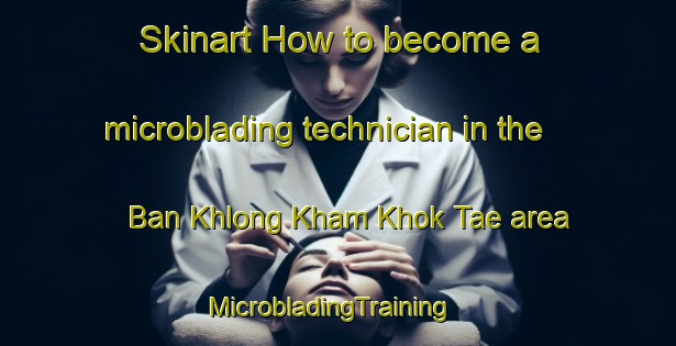 Skinart How to become a microblading technician in the Ban Khlong Kham Khok Tae area | MicrobladingTraining | MicrobladingClasses | SkinartTraining-Thailand