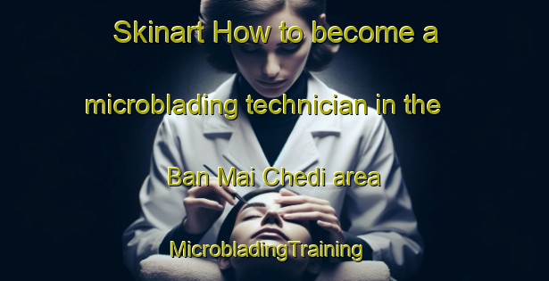 Skinart How to become a microblading technician in the Ban Mai Chedi area | MicrobladingTraining | MicrobladingClasses | SkinartTraining-Thailand