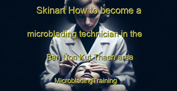 Skinart How to become a microblading technician in the Ban Non Kut Thaen area | MicrobladingTraining | MicrobladingClasses | SkinartTraining-Thailand