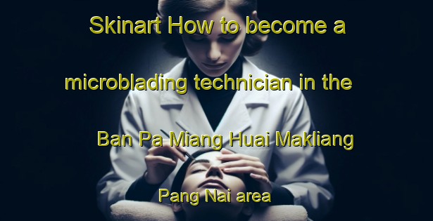 Skinart How to become a microblading technician in the Ban Pa Miang Huai Makliang Pang Nai area | MicrobladingTraining | MicrobladingClasses | SkinartTraining-Thailand