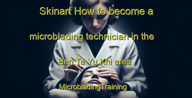 Skinart How to become a microblading technician in the Ban Ta Yu Khi area | MicrobladingTraining | MicrobladingClasses | SkinartTraining-Thailand