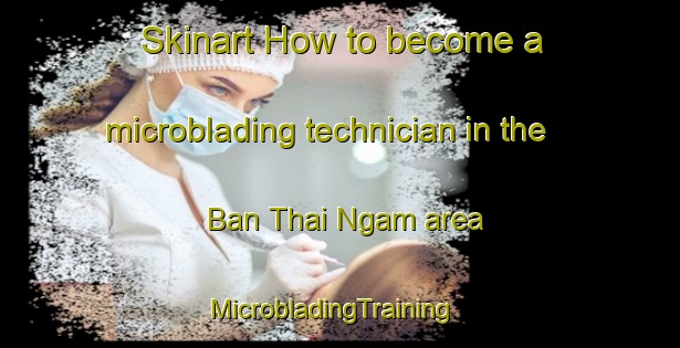 Skinart How to become a microblading technician in the Ban Thai Ngam area | MicrobladingTraining | MicrobladingClasses | SkinartTraining-Thailand