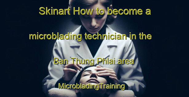 Skinart How to become a microblading technician in the Ban Thung Phlai area | MicrobladingTraining | MicrobladingClasses | SkinartTraining-Thailand